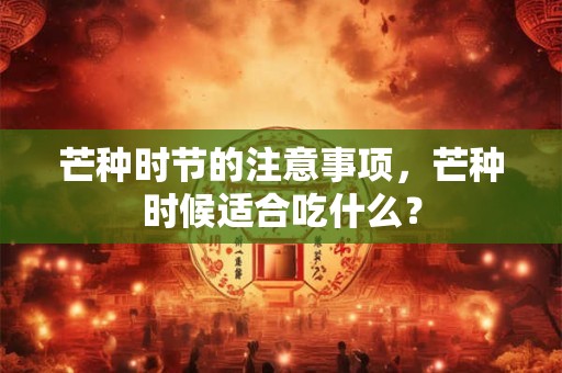 芒种时节的注意事项，芒种时候适合吃什么？