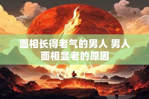 面相长得老气的男人 男人面相显老的原因