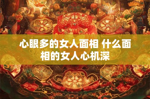 心眼多的女人面相 什么面相的女人心机深