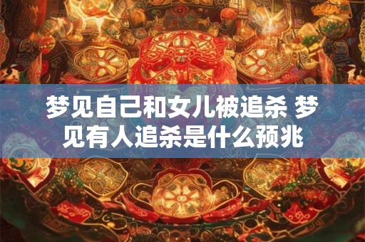 梦见自己和女儿被追杀 梦见有人追杀是什么预兆