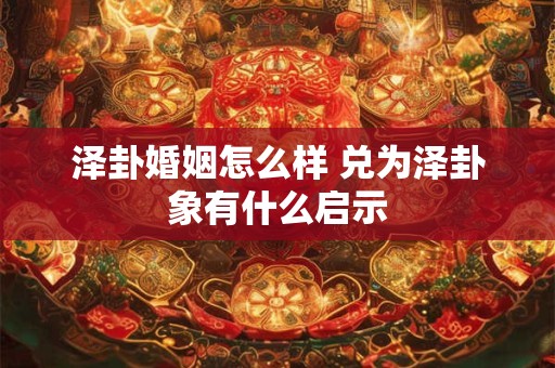 泽卦婚姻怎么样 兑为泽卦象有什么启示
