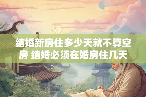 结婚新房住多少天就不算空房 结婚必须在婚房住几天