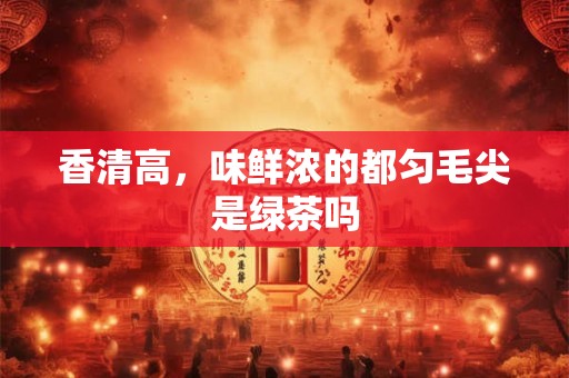 香清高，味鲜浓的都匀毛尖是绿茶吗