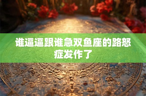 谁逼逼跟谁急双鱼座的路怒症发作了