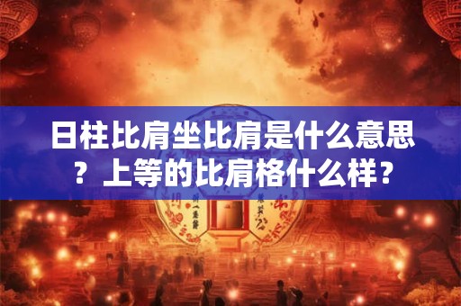 日柱比肩坐比肩是什么意思？上等的比肩格什么样？