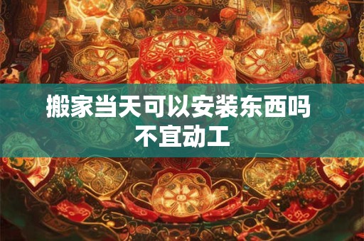 搬家当天可以安装东西吗 不宜动工