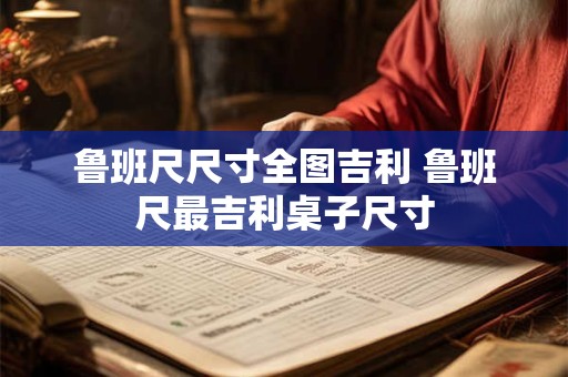 鲁班尺尺寸全图吉利 鲁班尺最吉利桌子尺寸