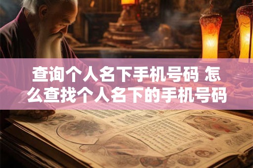 查询个人名下手机号码 怎么查找个人名下的手机号码