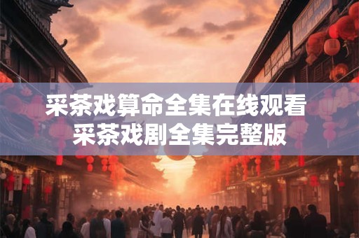 采茶戏算命全集在线观看 采茶戏剧全集完整版