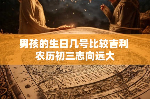 男孩的生日几号比较吉利 农历初三志向远大