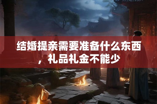 结婚提亲需要准备什么东西，礼品礼金不能少