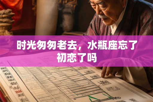 时光匆匆老去，水瓶座忘了初恋了吗