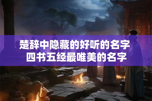 楚辞中隐藏的好听的名字 四书五经最唯美的名字