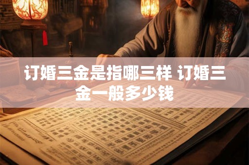 订婚三金是指哪三样 订婚三金一般多少钱