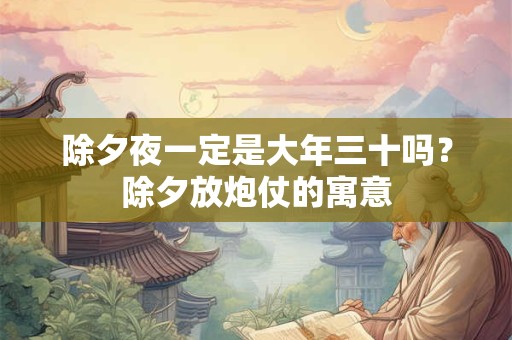 除夕夜一定是大年三十吗？除夕放炮仗的寓意