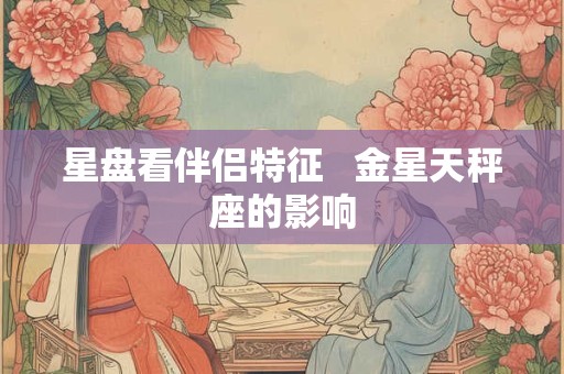 星盘看伴侣特征   金星天秤座的影响