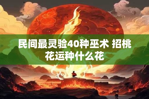 民间最灵验40种巫术 招桃花运种什么花
