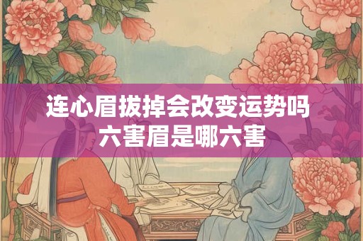 连心眉拔掉会改变运势吗 六害眉是哪六害