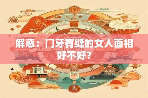 解惑：门牙有缝的女人面相好不好？