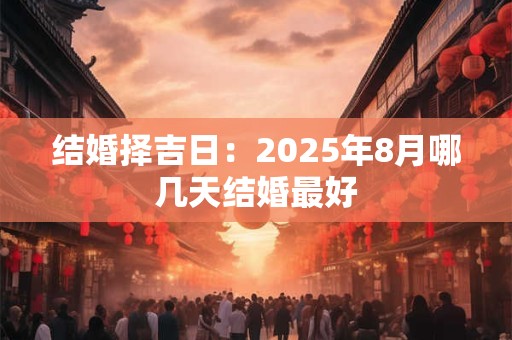 结婚择吉日：2025年8月哪几天结婚最好