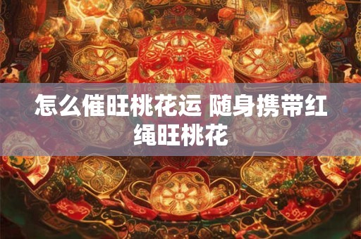 怎么催旺桃花运 随身携带红绳旺桃花