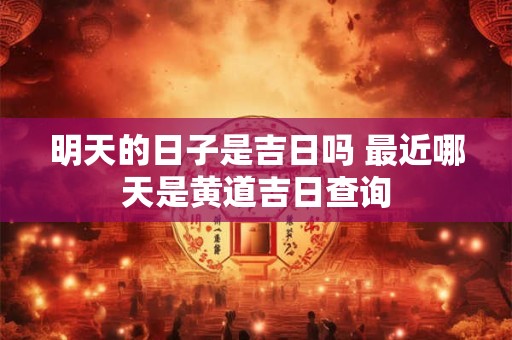 明天的日子是吉日吗 最近哪天是黄道吉日查询
