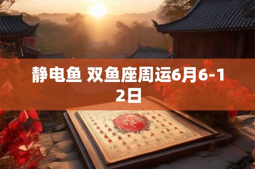 静电鱼 双鱼座周运6月6-12日