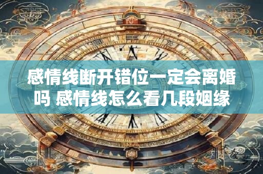 感情线断开错位一定会离婚吗 感情线怎么看几段姻缘