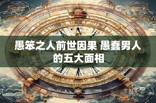 愚笨之人前世因果 愚蠢男人的五大面相