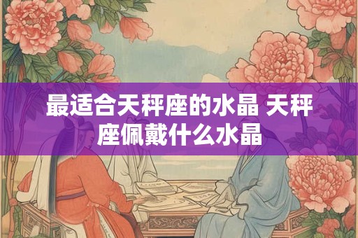 最适合天秤座的水晶 天秤座佩戴什么水晶