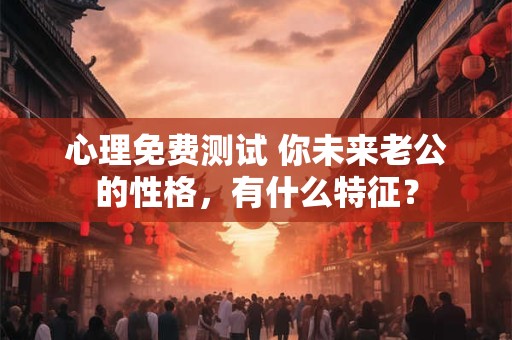 心理免费测试 你未来老公的性格，有什么特征？
