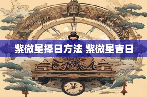 紫微星择日方法 紫微星吉日
