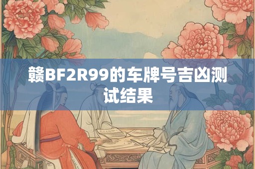 赣BF2R99的车牌号吉凶测试结果