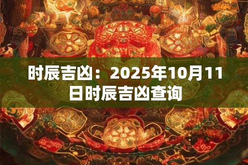 时辰吉凶：2025年10月11日时辰吉凶查询