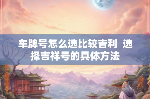 车牌号怎么选比较吉利  选择吉祥号的具体方法