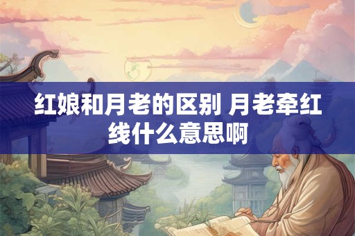 红娘和月老的区别 月老牵红线什么意思啊