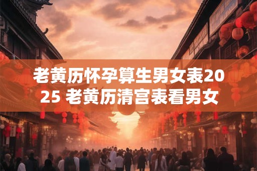 老黄历怀孕算生男女表2025 老黄历清宫表看男女