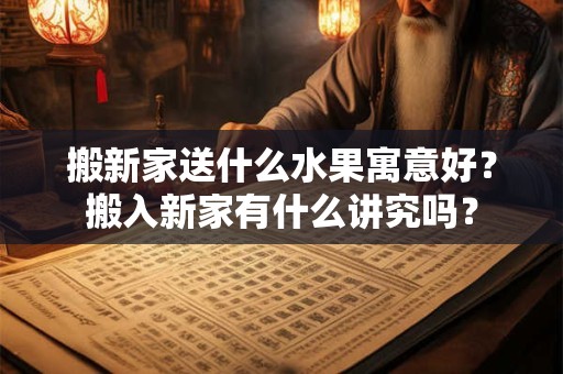 搬新家送什么水果寓意好？搬入新家有什么讲究吗？