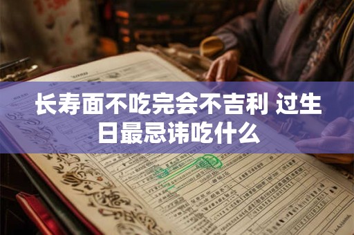 长寿面不吃完会不吉利 过生日最忌讳吃什么