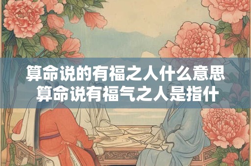 算命说的有福之人什么意思 算命说有福气之人是指什么