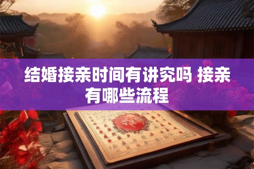结婚接亲时间有讲究吗 接亲有哪些流程