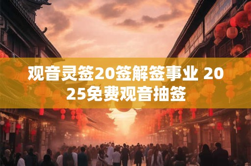 观音灵签20签解签事业 2025免费观音抽签