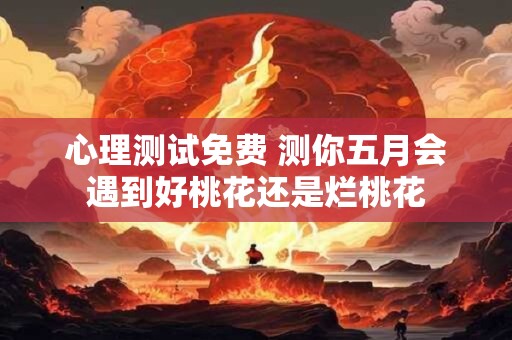 心理测试免费 测你五月会遇到好桃花还是烂桃花