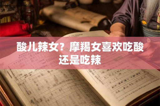 酸儿辣女？摩羯女喜欢吃酸还是吃辣