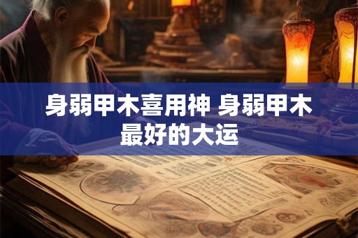 身弱甲木喜用神 身弱甲木最好的大运