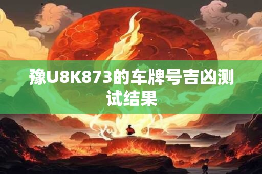 豫U8K873的车牌号吉凶测试结果