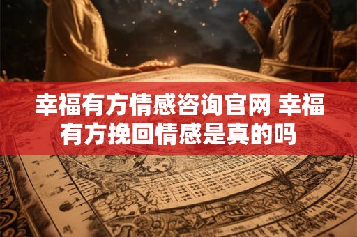 幸福有方情感咨询官网 幸福有方挽回情感是真的吗