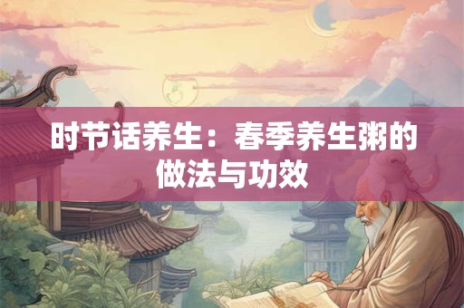 时节话养生：春季养生粥的做法与功效