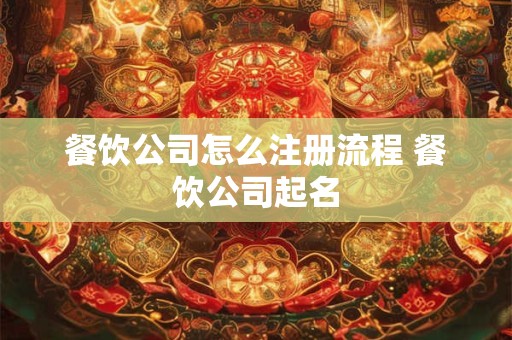 餐饮公司怎么注册流程 餐饮公司起名