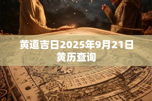 黄道吉日2025年9月21日黄历查询